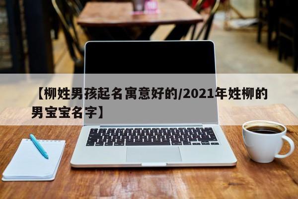 【柳姓男孩起名寓意好的/2021年姓柳的男宝宝名字】