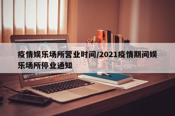 疫情娱乐场所营业时间/2021疫情期间娱乐场所停业通知