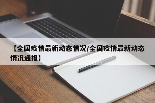 【全国疫情最新动态情况/全国疫情最新动态情况通报】