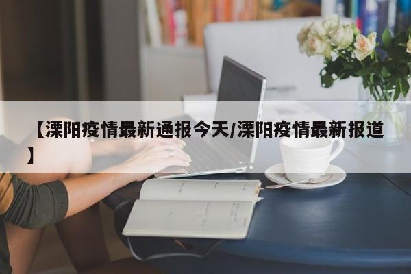 【溧阳疫情最新通报今天/溧阳疫情最新报道】