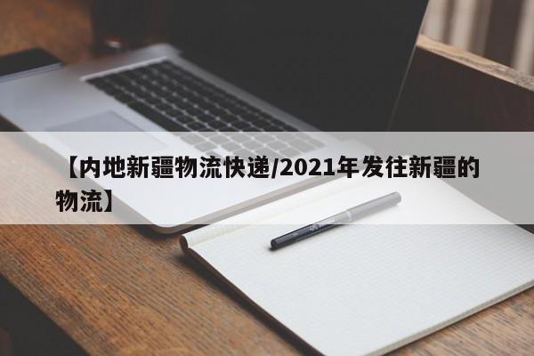 【内地新疆物流快递/2021年发往新疆的物流】