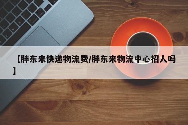 【胖东来快递物流费/胖东来物流中心招人吗】