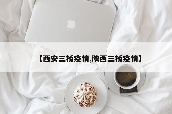 【西安三桥疫情,陕西三桥疫情】