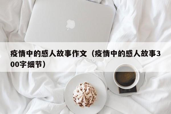 疫情中的感人故事作文(疫情中的感人故事300字细节)