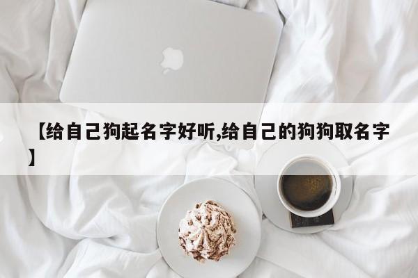 【给自己狗起名字好听,给自己的狗狗取名字】