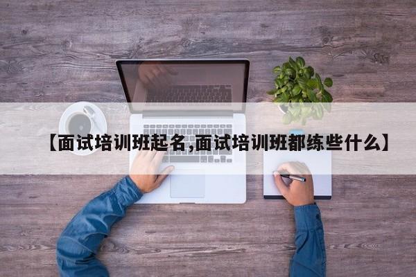【面试培训班起名,面试培训班都练些什么】